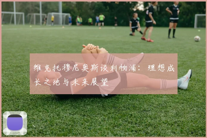 维克托穆尼奥斯谈利物浦：理想成长之地与未来展望
