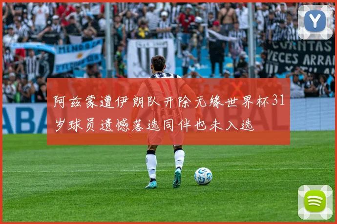 阿兹蒙遭伊朗队开除无缘世界杯31岁球员遗憾落选同伴也未入选
