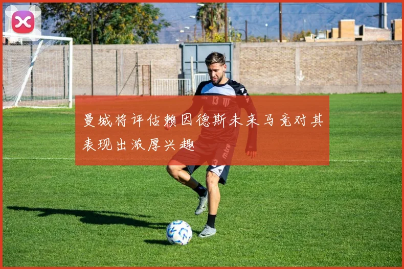 曼城将评估赖因德斯未来马竞对其表现出浓厚兴趣