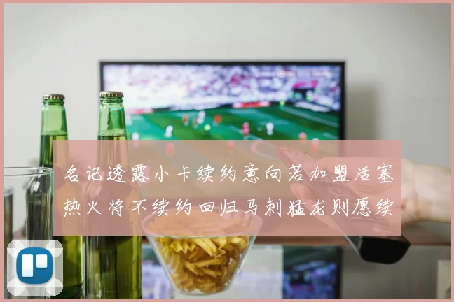 名记透露小卡续约意向若加盟活塞热火将不续约回归马刺猛龙则愿续约