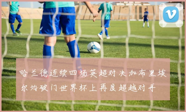 哈兰德连续四场英超对决加布里埃尔均破门世界杯上再度超越对手