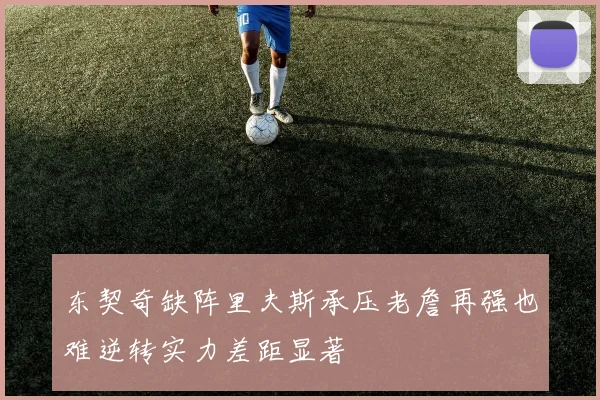 东契奇缺阵里夫斯承压老詹再强也难逆转实力差距显著