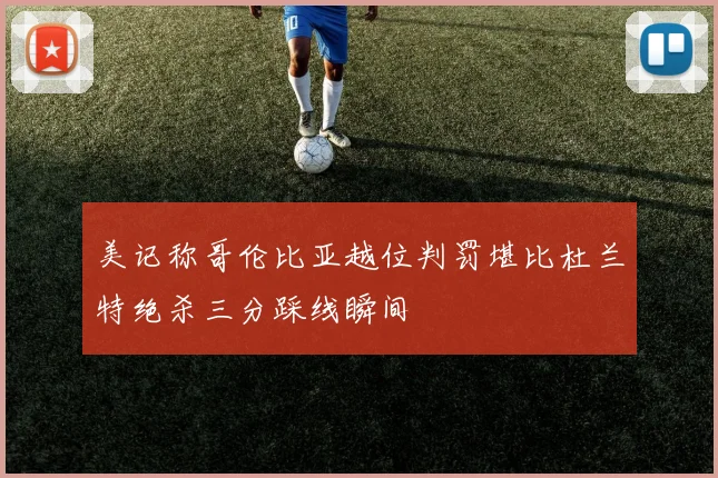 美记称哥伦比亚越位判罚堪比杜兰特绝杀三分踩线瞬间