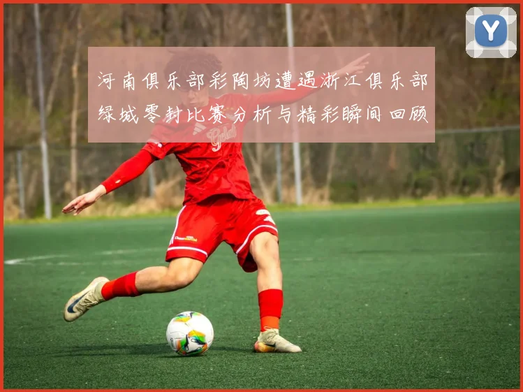 河南俱乐部彩陶坊遭遇浙江俱乐部绿城零封比赛分析与精彩瞬间回顾