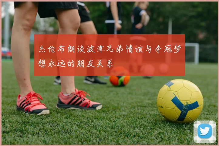 杰伦布朗谈波津兄弟情谊与夺冠梦想永远的朋友关系
