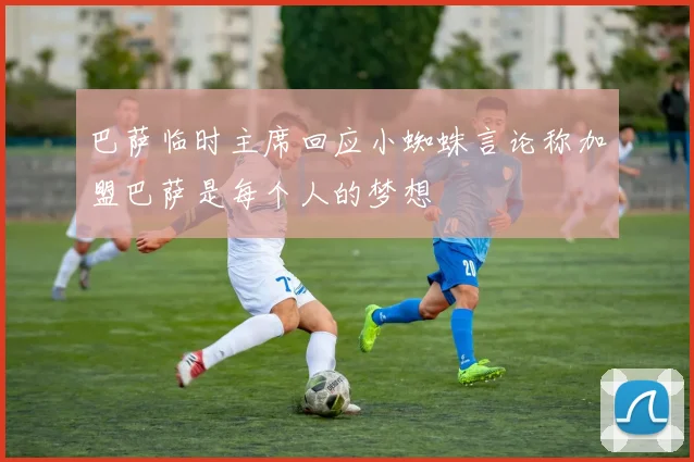 巴萨临时主席回应小蜘蛛言论称加盟巴萨是每个人的梦想