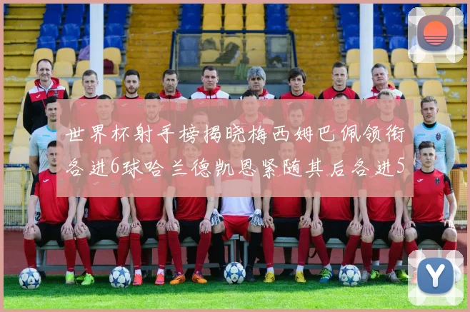 世界杯射手榜揭晓梅西姆巴佩领衔各进6球哈兰德凯恩紧随其后各进5球