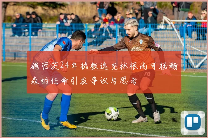 施密茨24年执教选克林根尚可杨瀚森的任命引发争议与思考