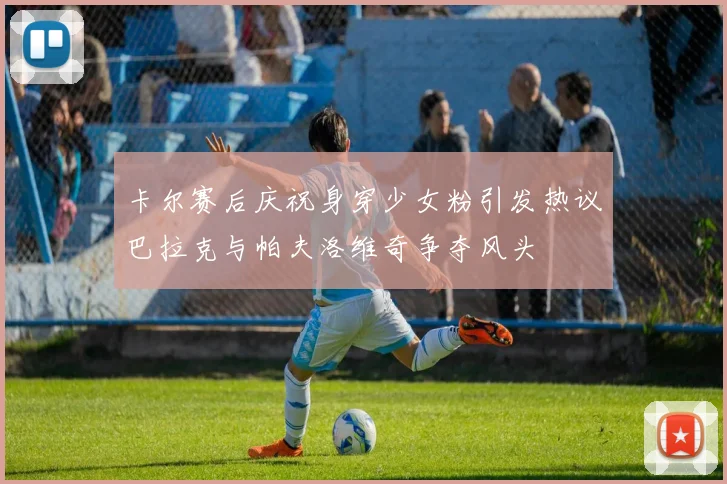 卡尔赛后庆祝身穿少女粉引发热议巴拉克与帕夫洛维奇争夺风头