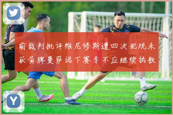 前裁判批评维尼修斯遭四次犯规未获黄牌曼萨诺下赛季不应继续执教西甲