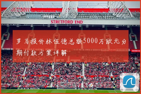 罗马报价林伍德总额5000万欧元分期付款方案详解