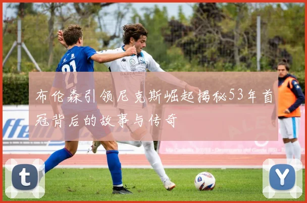 布伦森引领尼克斯崛起揭秘53年首冠背后的故事与传奇