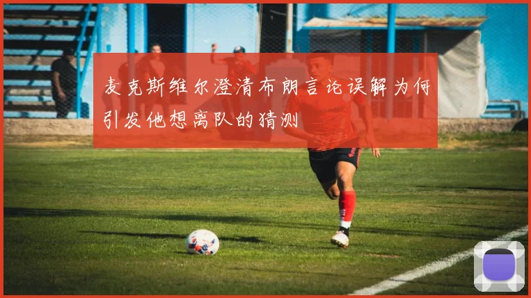 麦克斯维尔澄清布朗言论误解为何引发他想离队的猜测