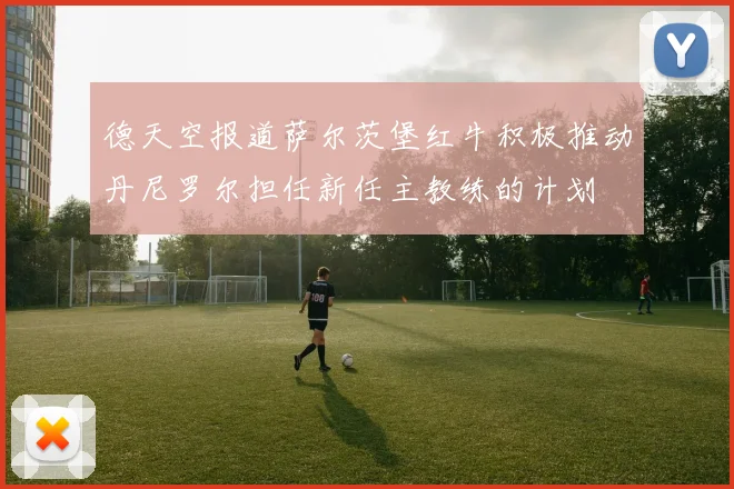 德天空报道萨尔茨堡红牛积极推动丹尼罗尔担任新任主教练的计划