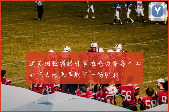 道苏姆强调提升紧迫感力争每个回合完美结束争取下一场胜利