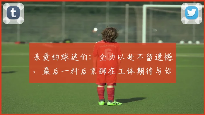 亲爱的球迷们：全力以赴不留遗憾，最后一科后京狮在工体期待与你相聚