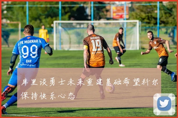 库里谈勇士未来重建基础希望科尔保持快乐心态