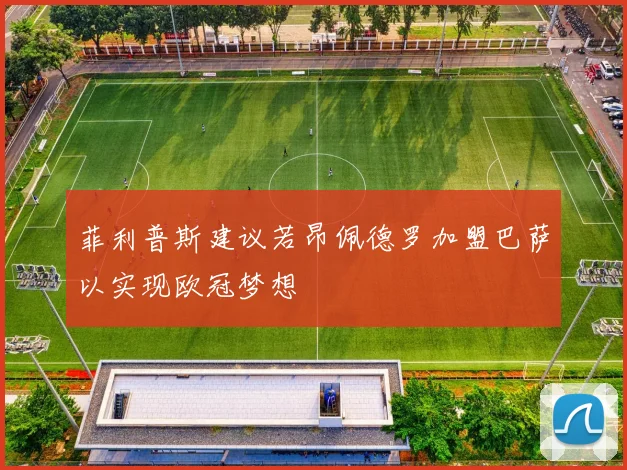 菲利普斯建议若昂佩德罗加盟巴萨以实现欧冠梦想