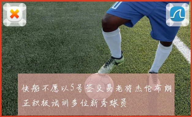 快船不愿以5号签交易老将杰伦布朗正积极试训多位新秀球员