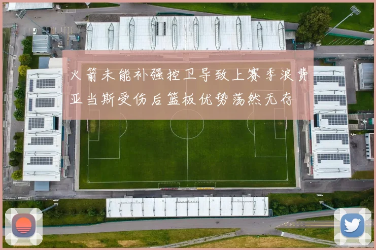 火箭未能补强控卫导致上赛季浪费亚当斯受伤后篮板优势荡然无存