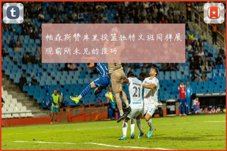 帕森斯赞库里投篮独特文班同样展现前所未见的技巧