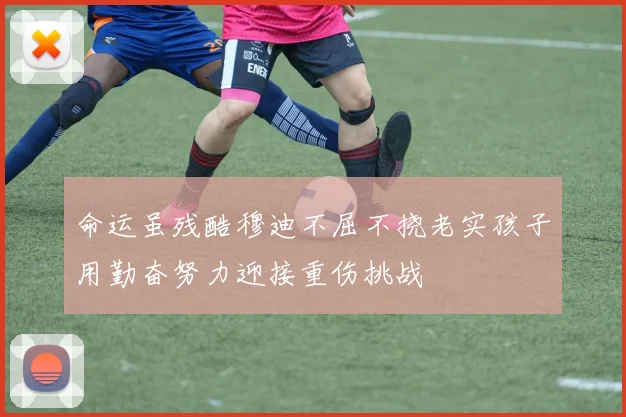 命运虽残酷穆迪不屈不挠老实孩子用勤奋努力迎接重伤挑战