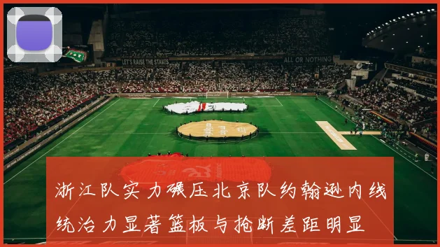 浙江队实力碾压北京队约翰逊内线统治力显著篮板与抢断差距明显