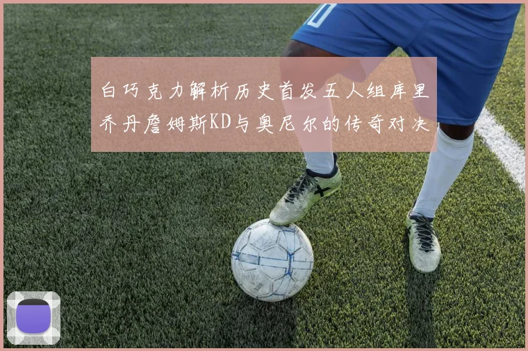 白巧克力解析历史首发五人组库里乔丹詹姆斯KD与奥尼尔的传奇对决与影响