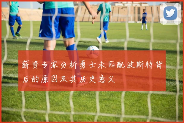 薪资专家分析勇士未匹配波斯特背后的原因及其历史意义