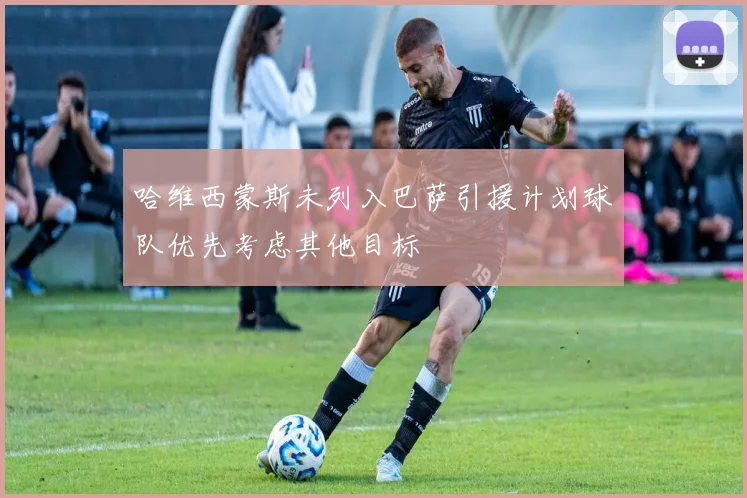 哈维西蒙斯未列入巴萨引援计划球队优先考虑其他目标